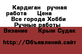 Кардиган ( ручная работа)  › Цена ­ 5 600 - Все города Хобби. Ручные работы » Вязание   . Крым,Судак